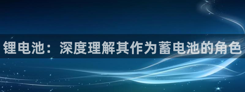 尊龙凯时正规吗：锂电池：深度理解其作为蓄电池的角色