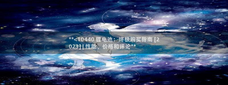 尊龙凯时平台还是万博好：**<10440 锂电池：终极购买指南 [2
023] | 性能、价格和评论**